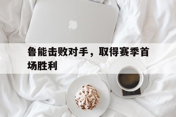 开云体育官方网站-鲁能击败对手,取得赛季首场胜利的简单介绍